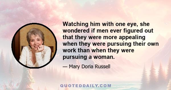 Watching him with one eye, she wondered if men ever figured out that they were more appealing when they were pursuing their own work than when they were pursuing a woman.