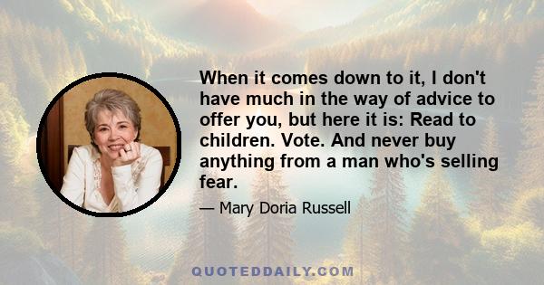 When it comes down to it, I don't have much in the way of advice to offer you, but here it is: Read to children. Vote. And never buy anything from a man who's selling fear.