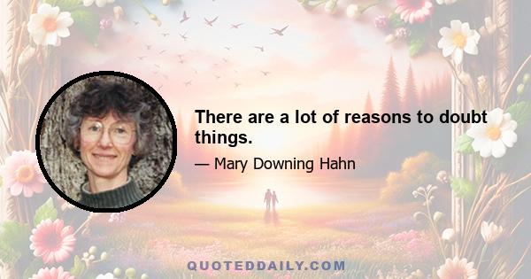 There are a lot of reasons to doubt things.