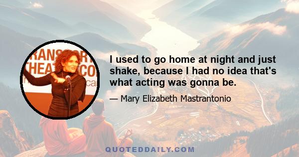 I used to go home at night and just shake, because I had no idea that's what acting was gonna be.