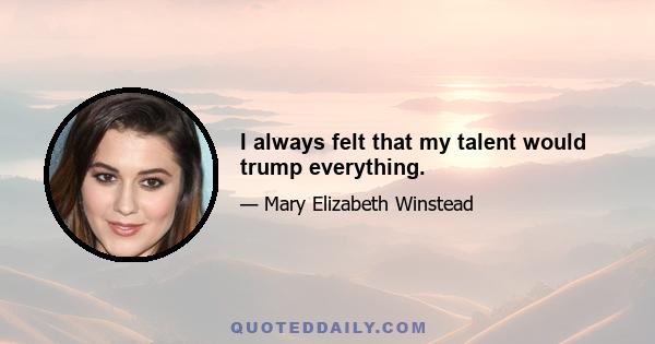 I always felt that my talent would trump everything.