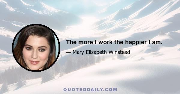 The more I work the happier I am.