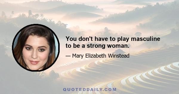 You don't have to play masculine to be a strong woman.