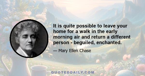 It is quite possible to leave your home for a walk in the early morning air and return a different person - beguiled, enchanted.