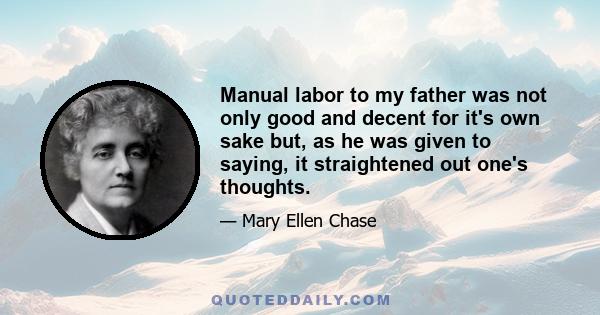 Manual labor to my father was not only good and decent for it's own sake but, as he was given to saying, it straightened out one's thoughts.