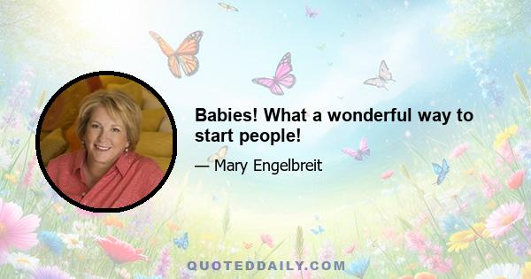Babies! What a wonderful way to start people!