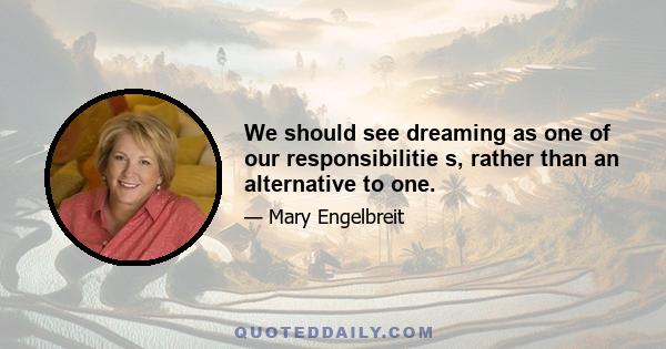 We should see dreaming as one of our responsibilitie s, rather than an alternative to one.