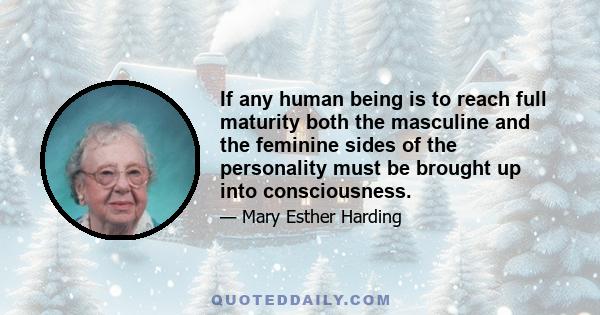 If any human being is to reach full maturity both the masculine and the feminine sides of the personality must be brought up into consciousness.