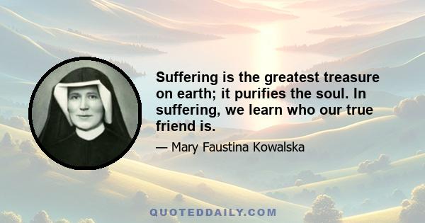 Suffering is the greatest treasure on earth; it purifies the soul. In suffering, we learn who our true friend is.