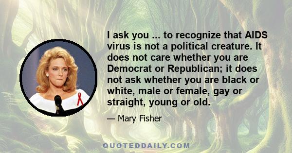 I ask you ... to recognize that AIDS virus is not a political creature. It does not care whether you are Democrat or Republican; it does not ask whether you are black or white, male or female, gay or straight, young or