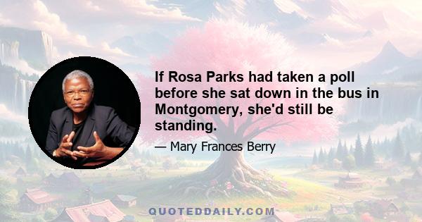 If Rosa Parks had taken a poll before she sat down in the bus in Montgomery, she'd still be standing.