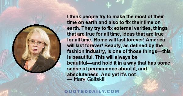 I think people try to make the most of their time on earth and also to fix their time on earth. They try to fix external verities, things that are true for all time, ideas that are true for all time: Rome will last