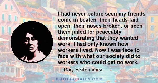 I had never before seen my friends come in beaten, their heads laid open, their noses broken, or seen them jailed for peaceably demonstrating that they wanted work. I had only known how workers lived. Now I was face to