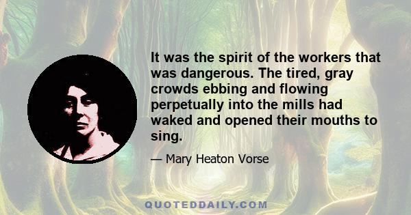 It was the spirit of the workers that was dangerous. The tired, gray crowds ebbing and flowing perpetually into the mills had waked and opened their mouths to sing.