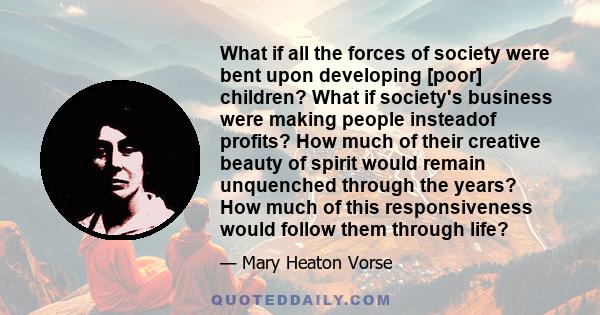 What if all the forces of society were bent upon developing [poor] children? What if society's business were making people insteadof profits? How much of their creative beauty of spirit would remain unquenched through