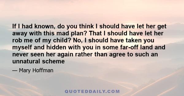 If I had known, do you think I should have let her get away with this mad plan? That I should have let her rob me of my child? No, I should have taken you myself and hidden with you in some far-off land and never seen