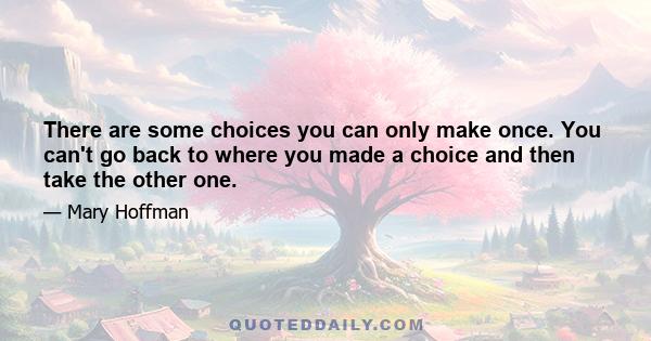 There are some choices you can only make once. You can't go back to where you made a choice and then take the other one.