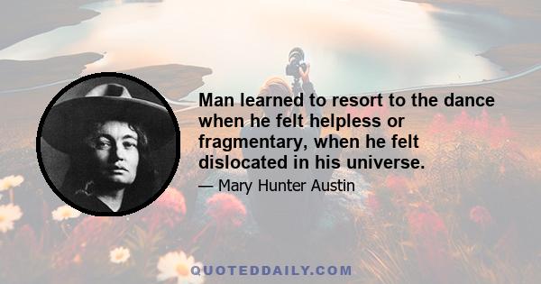 Man learned to resort to the dance when he felt helpless or fragmentary, when he felt dislocated in his universe.