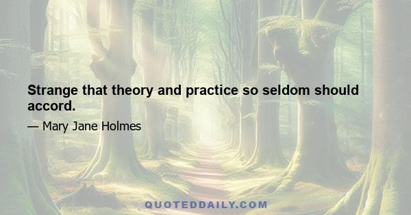 Strange that theory and practice so seldom should accord.