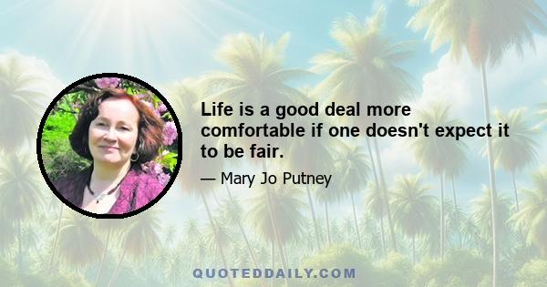 Life is a good deal more comfortable if one doesn't expect it to be fair.