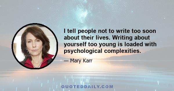 I tell people not to write too soon about their lives. Writing about yourself too young is loaded with psychological complexities.