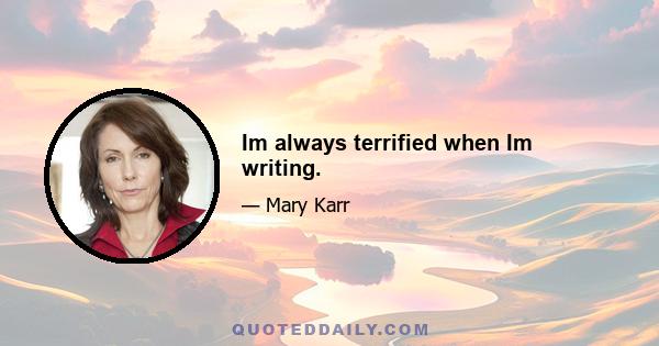 Im always terrified when Im writing.