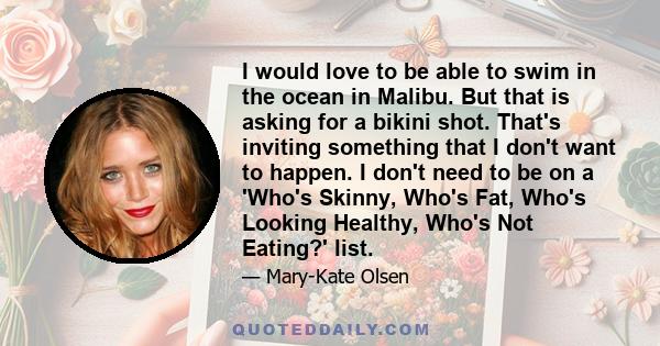 I would love to be able to swim in the ocean in Malibu. But that is asking for a bikini shot. That's inviting something that I don't want to happen. I don't need to be on a 'Who's Skinny, Who's Fat, Who's Looking