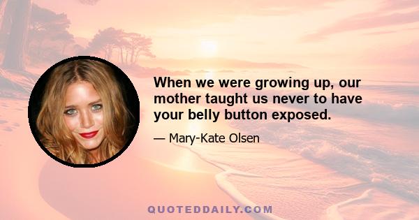 When we were growing up, our mother taught us never to have your belly button exposed.