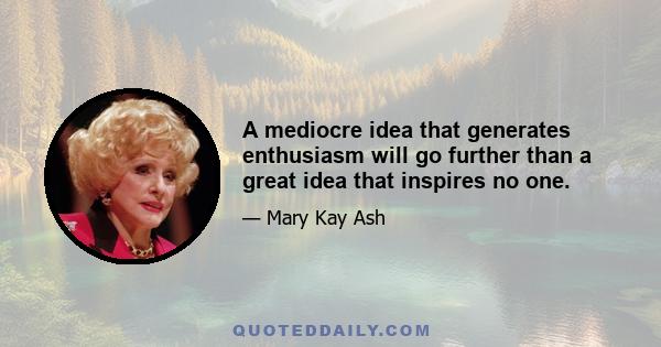 A mediocre idea that generates enthusiasm will go further than a great idea that inspires no one.