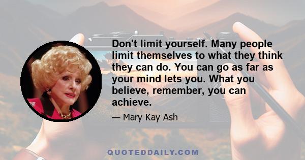 Don't limit yourself. Many people limit themselves to what they think they can do. You can go as far as your mind lets you. What you believe, remember, you can achieve.