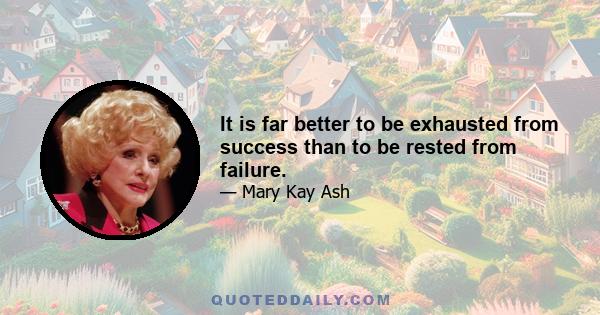 It is far better to be exhausted from success than to be rested from failure.