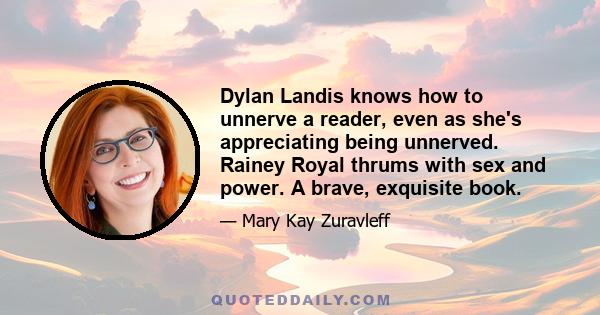 Dylan Landis knows how to unnerve a reader, even as she's appreciating being unnerved. Rainey Royal thrums with sex and power. A brave, exquisite book.