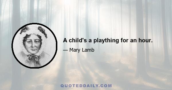 A child's a plaything for an hour.