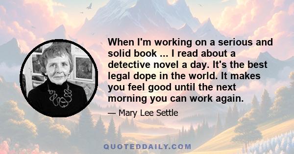 When I'm working on a serious and solid book ... I read about a detective novel a day. It's the best legal dope in the world. It makes you feel good until the next morning you can work again.