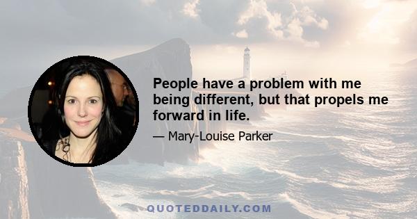 People have a problem with me being different, but that propels me forward in life.