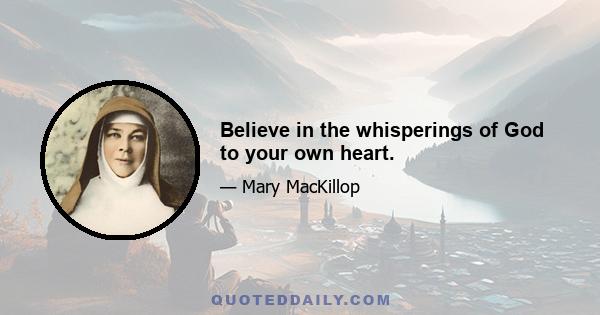 Believe in the whisperings of God to your own heart.