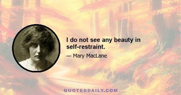 I do not see any beauty in self-restraint.