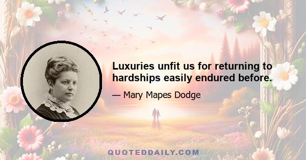 Luxuries unfit us for returning to hardships easily endured before.