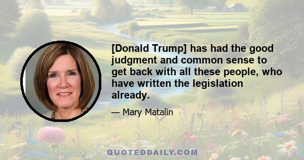 [Donald Trump] has had the good judgment and common sense to get back with all these people, who have written the legislation already.