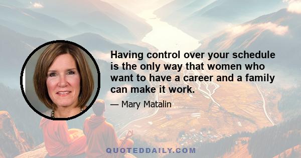 Having control over your schedule is the only way that women who want to have a career and a family can make it work.