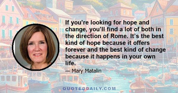 If you’re looking for hope and change, you’ll find a lot of both in the direction of Rome. It’s the best kind of hope because it offers forever and the best kind of change because it happens in your own life.