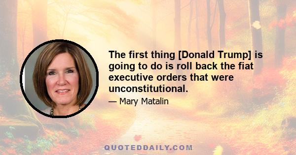 The first thing [Donald Trump] is going to do is roll back the fiat executive orders that were unconstitutional.