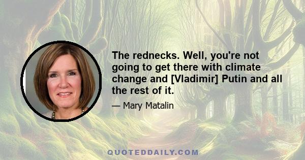 The rednecks. Well, you're not going to get there with climate change and [Vladimir] Putin and all the rest of it.