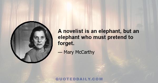 A novelist is an elephant, but an elephant who must pretend to forget.