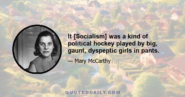 It [Socialism] was a kind of political hockey played by big, gaunt, dyspeptic girls in pants.