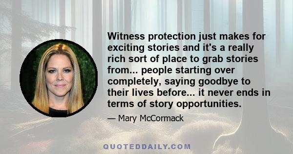 Witness protection just makes for exciting stories and it's a really rich sort of place to grab stories from... people starting over completely, saying goodbye to their lives before... it never ends in terms of story