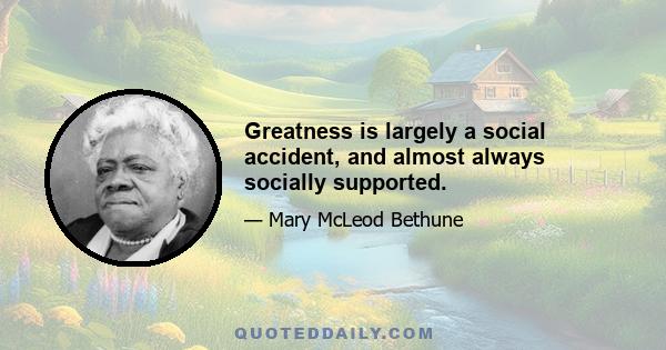 Greatness is largely a social accident, and almost always socially supported.