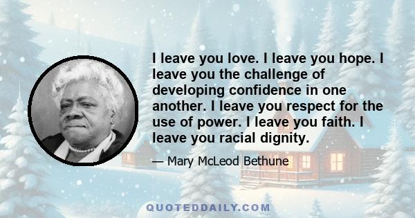 I leave you love. I leave you hope. I leave you the challenge of developing confidence in one another. I leave you respect for the use of power. I leave you faith. I leave you racial dignity.