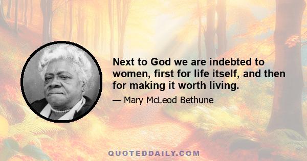 Next to God we are indebted to women, first for life itself, and then for making it worth living.