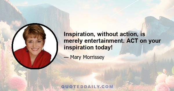 Inspiration, without action, is merely entertainment. ACT on your inspiration today!